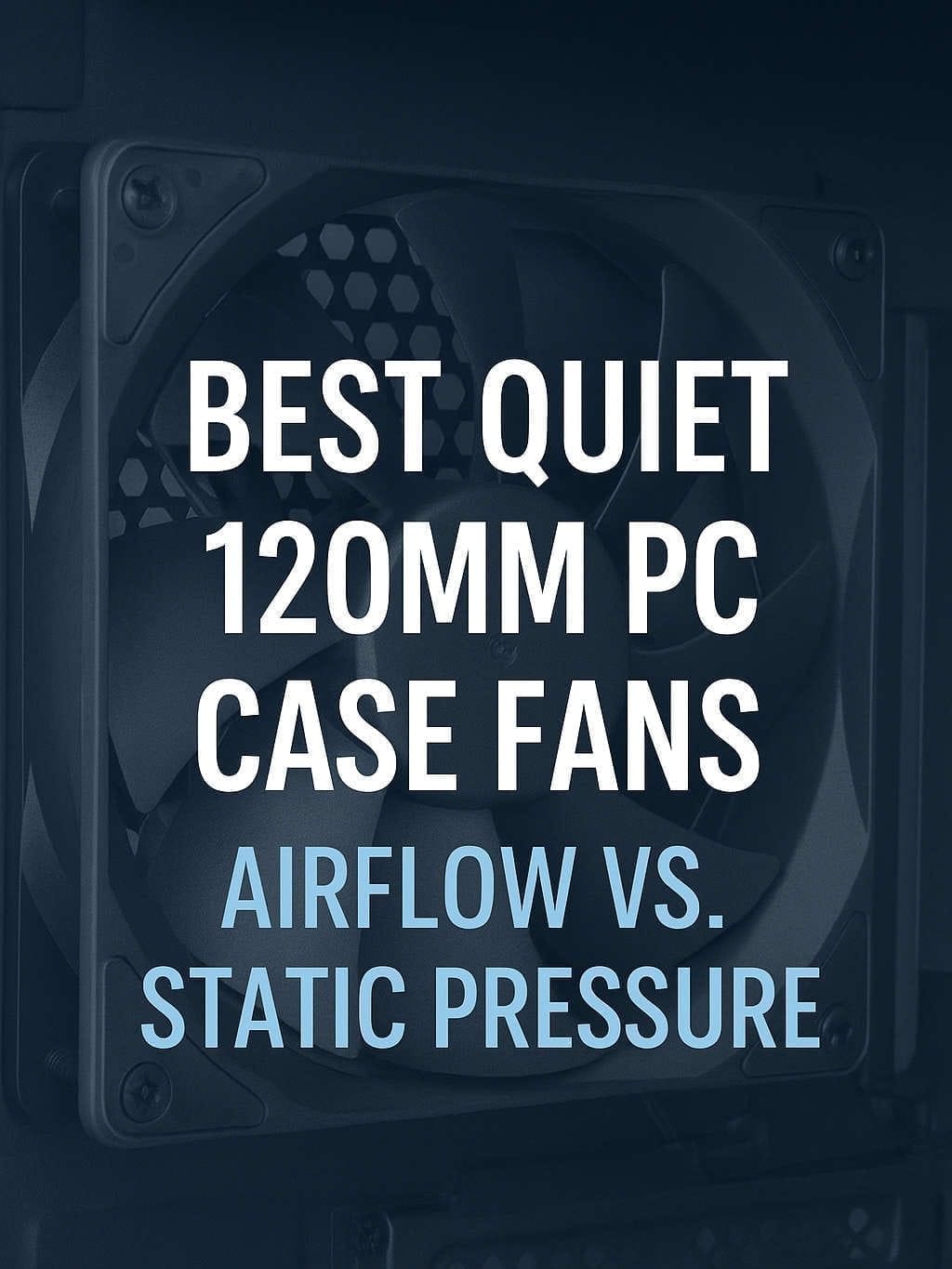 Best Quiet 120mm PC Case Fans: Airflow vs Static Pressure Guide for Silent Cooling